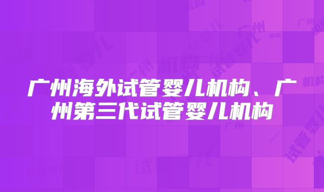 广州海外试管婴儿机构、广州第三代试管婴儿机构