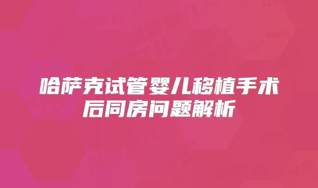哈萨克试管婴儿移植手术后同房问题解析