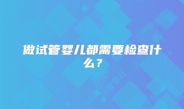做试管婴儿都需要检查什么？
