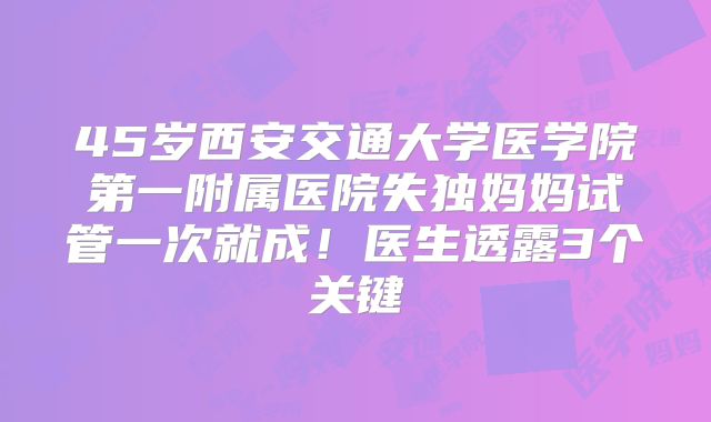 45岁西安交通大学医学院第一附属医院失独妈妈试管一次就成!医生透露3个关键