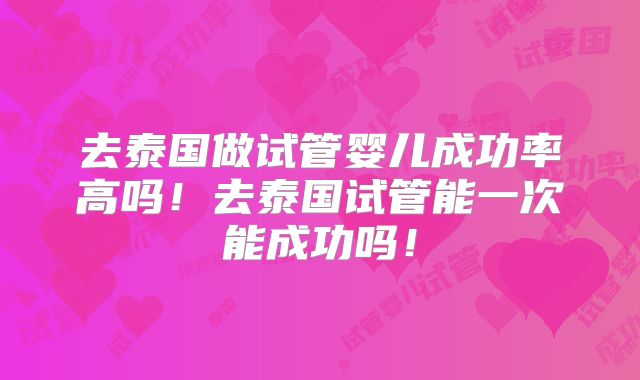 去泰国做试管婴儿成功率高吗!去泰国试管能一次能成功吗!