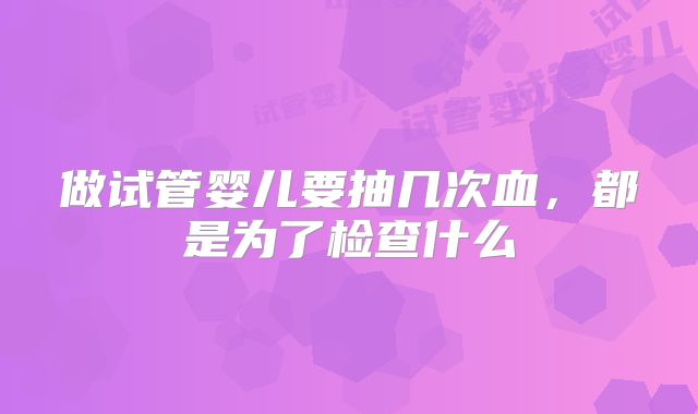 做试管婴儿要抽几次血,都是为了检查什么
