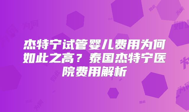 杰特宁试管婴儿费用为何如此之高？泰国杰特宁医院费用解析