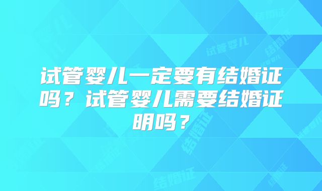 试管婴儿一定要有结婚证吗?试管婴儿需要结婚证明吗?