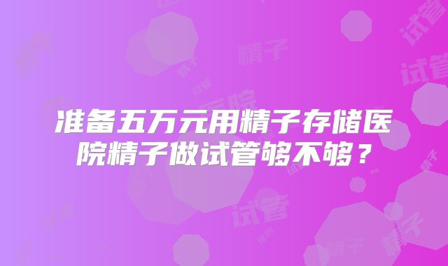 准备五万元用精子存储医院精子做试管够不够?