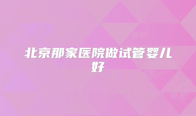 北京那家医院做试管婴儿好