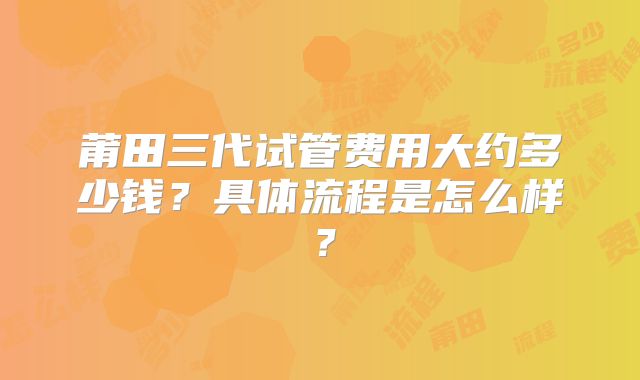 莆田三代试管费用大约多少钱?具体流程是怎么样?