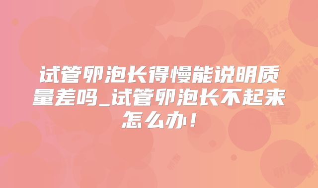 试管卵泡长得慢能说明质量差吗_试管卵泡长不起来怎么办！