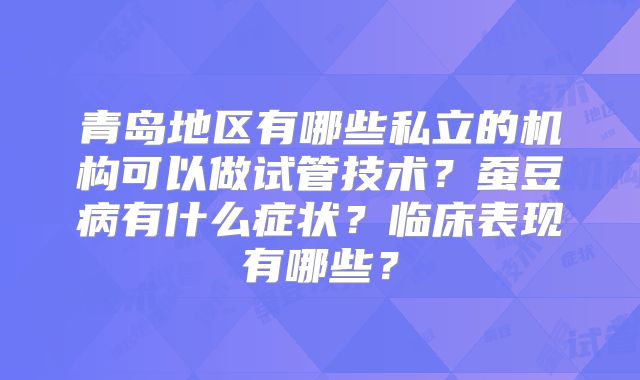青岛地区有哪些私立的机构可以做试管技术？蚕豆病有什么症状？临床表现有哪些？