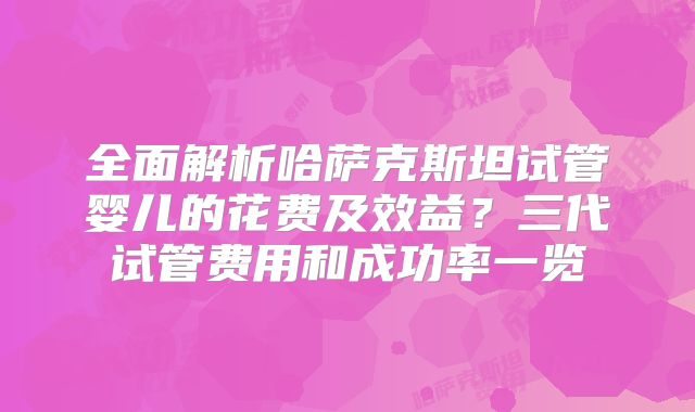 全面解析哈萨克斯坦试管婴儿的花费及效益?三代试管费用和成功率一览