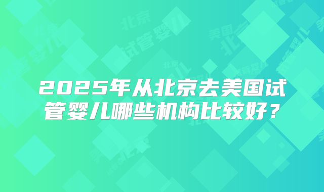 2025年从北京去美国试管婴儿哪些机构比较好?