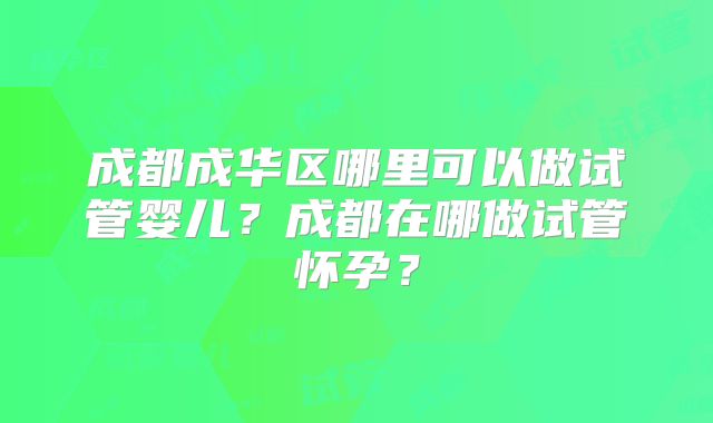成都成华区哪里可以做试管婴儿？成都在哪做试管怀孕？