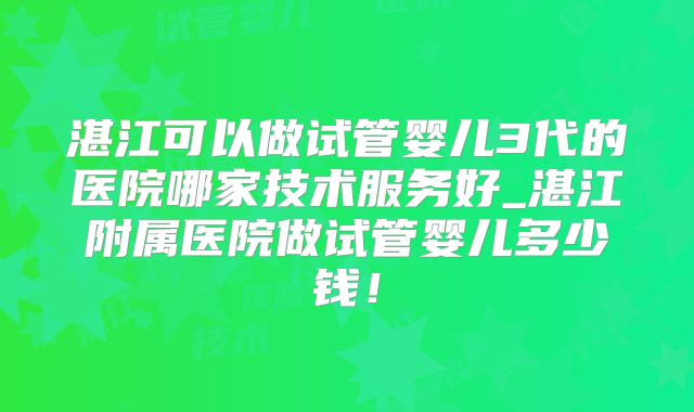 湛江可以做试管婴儿3代的医院哪家技术服务好_湛江附属医院做试管婴儿多少钱！