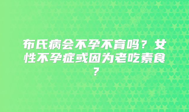 布氏病会不孕不育吗？女性不孕症或因为老吃素食？