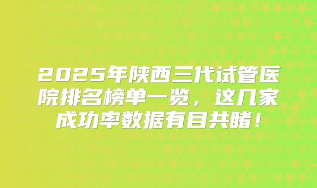 2025年陕西三代试管医院排名榜单一览,这几家成功率数据有目共睹!