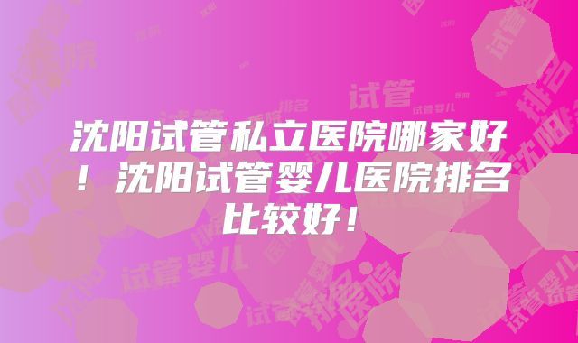 沈阳试管私立医院哪家好！沈阳试管婴儿医院排名比较好！