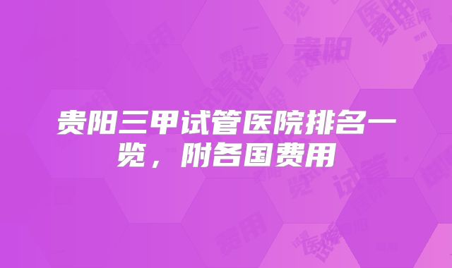 贵阳三甲试管医院排名一览,附各国费用