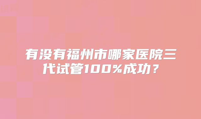 有没有福州市哪家医院三代试管100%成功？