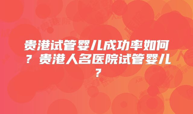 贵港试管婴儿成功率如何?贵港人名医院试管婴儿?