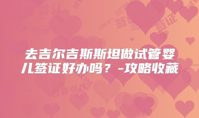 去吉尔吉斯斯坦做试管婴儿签证好办吗？-攻略收藏
