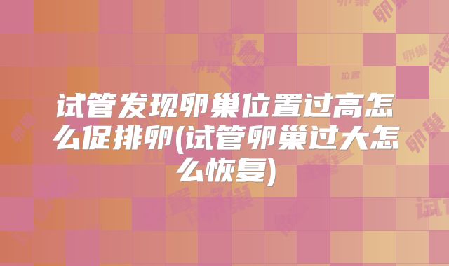 试管发现卵巢位置过高怎么促排卵(试管卵巢过大怎么恢复)