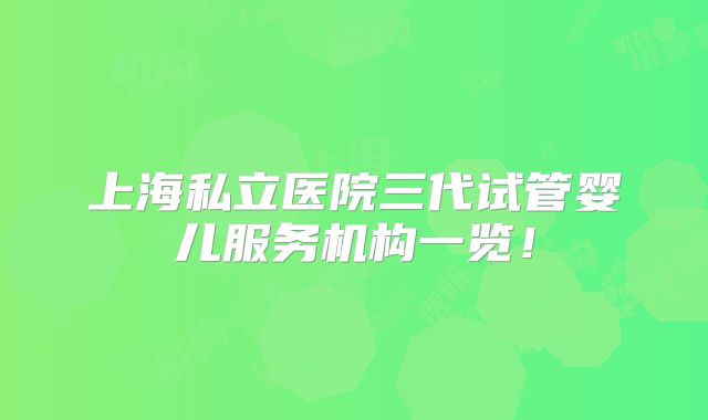 上海私立医院三代试管婴儿服务机构一览!