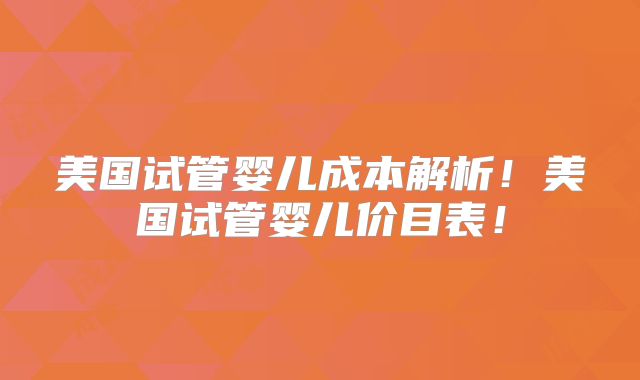 美国试管婴儿成本解析！美国试管婴儿价目表！