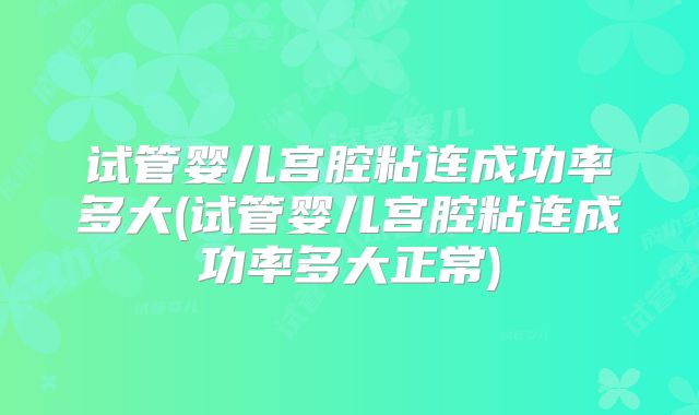 试管婴儿宫腔粘连成功率多大(试管婴儿宫腔粘连成功率多大正常)