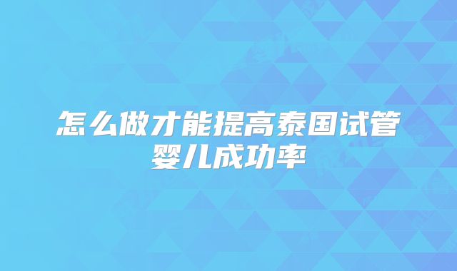 怎么做才能提高泰国试管婴儿成功率