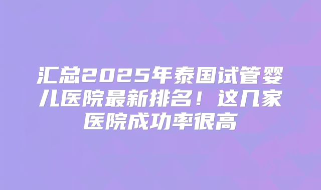 汇总2025年泰国试管婴儿医院最新排名！这几家医院成功率很高