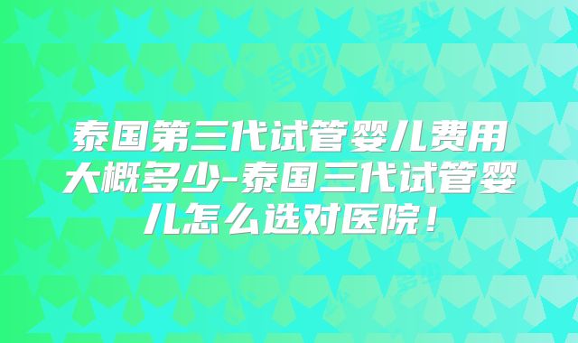 泰国第三代试管婴儿费用大概多少-泰国三代试管婴儿怎么选对医院!