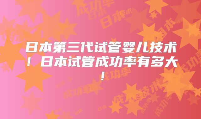 日本第三代试管婴儿技术!日本试管成功率有多大!