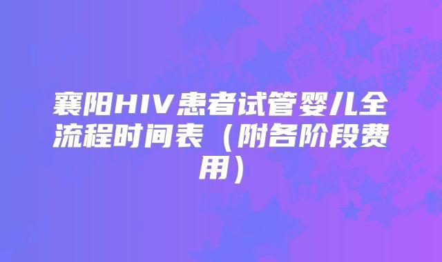 襄阳HIV患者试管婴儿全流程时间表(附各阶段费用)