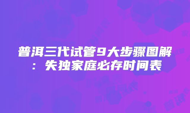 普洱三代试管9大步骤图解:失独家庭必存时间表