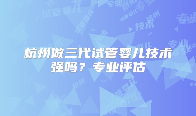 杭州做三代试管婴儿技术强吗？专业评估