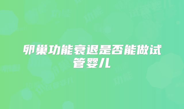 卵巢功能衰退是否能做试管婴儿