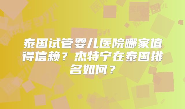 泰国试管婴儿医院哪家值得信赖?杰特宁在泰国排名如何?