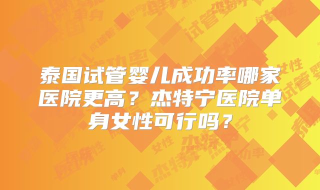 泰国试管婴儿成功率哪家医院更高?杰特宁医院单身女性可行吗?