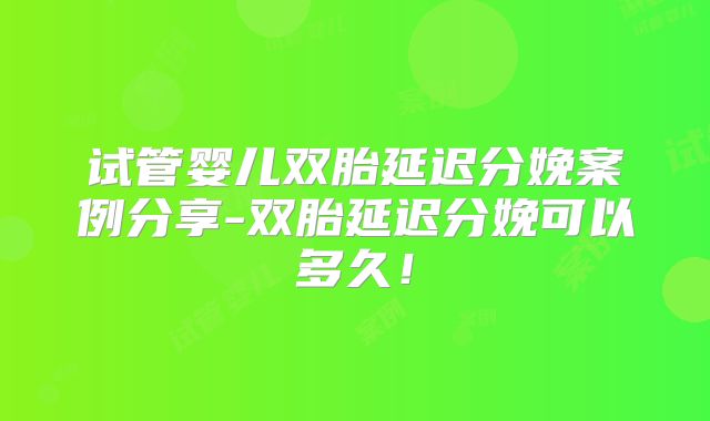 试管婴儿双胎延迟分娩案例分享-双胎延迟分娩可以多久!