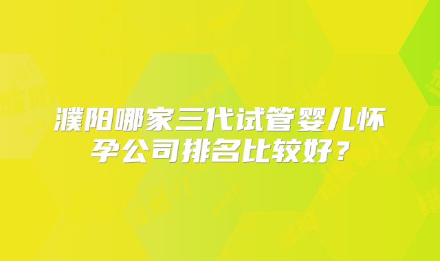 濮阳哪家三代试管婴儿怀孕公司排名比较好？