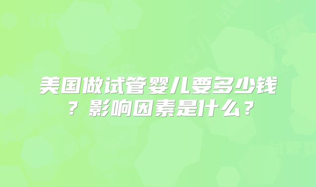 美国做试管婴儿要多少钱?影响因素是什么?