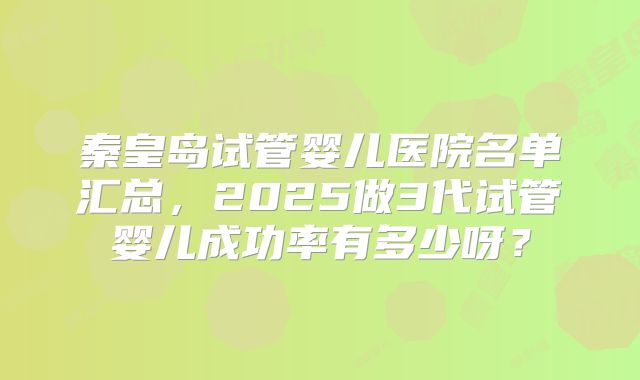 秦皇岛试管婴儿医院名单汇总,2025做3代试管婴儿成功率有多少呀?