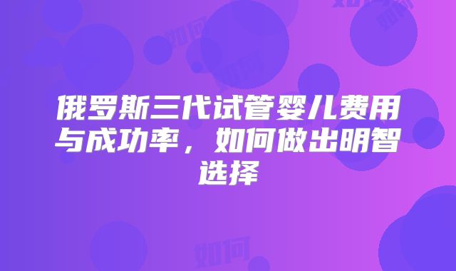 俄罗斯三代试管婴儿费用与成功率，如何做出明智选择