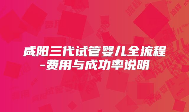 咸阳三代试管婴儿全流程-费用与成功率说明