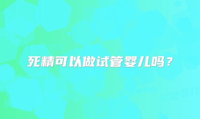 死精可以做试管婴儿吗？