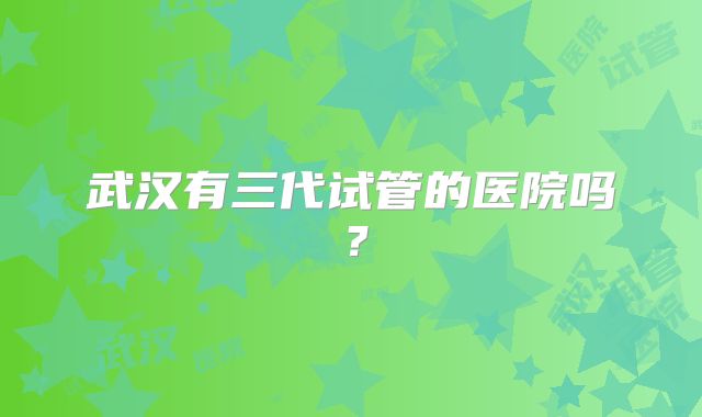 武汉有三代试管的医院吗？