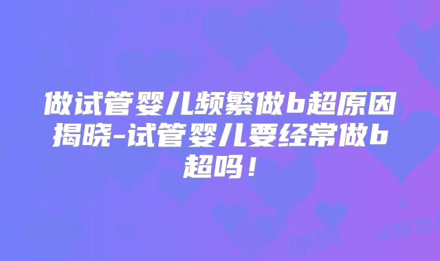 做试管婴儿频繁做b超原因揭晓-试管婴儿要经常做b超吗！