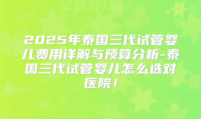 2025年泰国三代试管婴儿费用详解与预算分析-泰国三代试管婴儿怎么选对医院！