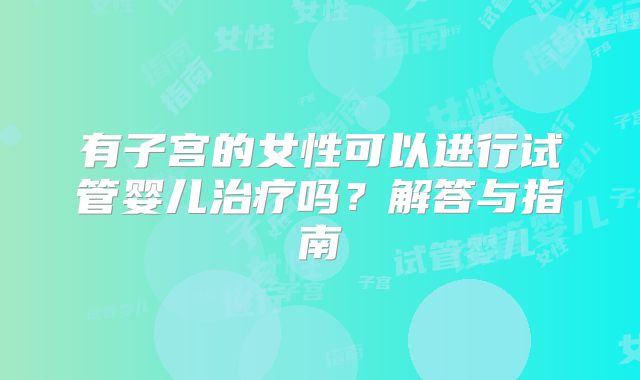 有子宫的女性可以进行试管婴儿治疗吗？解答与指南