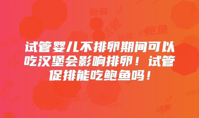 试管婴儿不排卵期间可以吃汉堡会影响排卵！试管促排能吃鲍鱼吗！